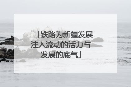 铁路为新疆发展注入流动的活力与发展的底气
